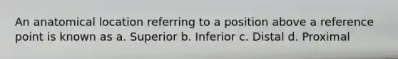 An anatomical location referring to a position above a reference point is known as a. Superior b. Inferior c. Distal d. Proximal