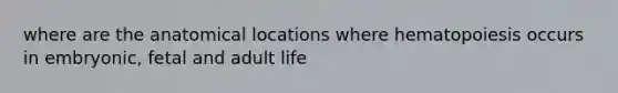 where are the anatomical locations where hematopoiesis occurs in embryonic, fetal and adult life