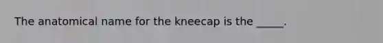 The anatomical name for the kneecap is the _____.