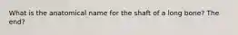 What is the anatomical name for the shaft of a long bone? The end?