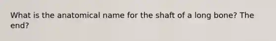 What is the anatomical name for the shaft of a long bone? The end?