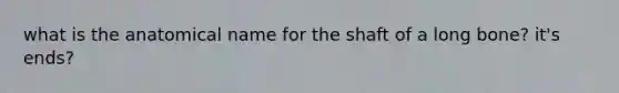 what is the anatomical name for the shaft of a long bone? it's ends?