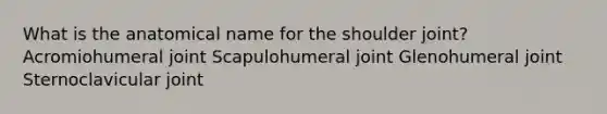 What is the anatomical name for the shoulder joint? Acromiohumeral joint Scapulohumeral joint Glenohumeral joint Sternoclavicular joint