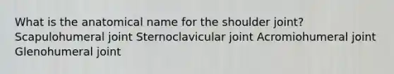 What is the anatomical name for the shoulder joint? Scapulohumeral joint Sternoclavicular joint Acromiohumeral joint Glenohumeral joint