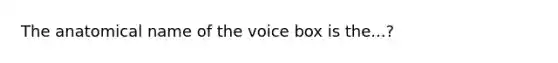 The anatomical name of the voice box is the...?