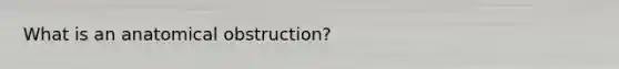 What is an anatomical obstruction?