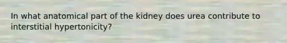 In what anatomical part of the kidney does urea contribute to interstitial hypertonicity?