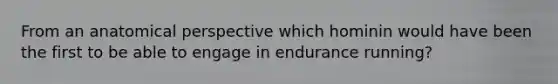 From an anatomical perspective which hominin would have been the first to be able to engage in endurance running?