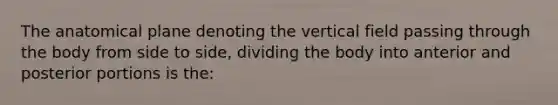 The anatomical plane denoting the vertical field passing through the body from side to side, dividing the body into anterior and posterior portions is the: