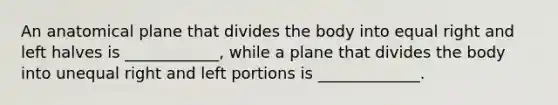 An anatomical plane that divides the body into equal right and left halves is ____________, while a plane that divides the body into unequal right and left portions is _____________.