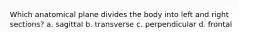 Which anatomical plane divides the body into left and right sections? a. sagittal b. transverse c. perpendicular d. frontal