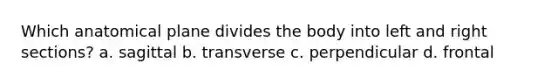 Which anatomical plane divides the body into left and right sections? a. sagittal b. transverse c. perpendicular d. frontal