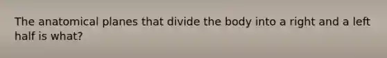 The anatomical planes that divide the body into a right and a left half is what?