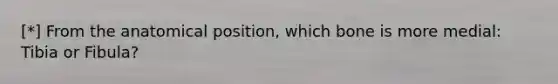 [*] From the anatomical position, which bone is more medial: Tibia or Fibula?