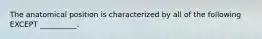 The anatomical position is characterized by all of the following EXCEPT __________.