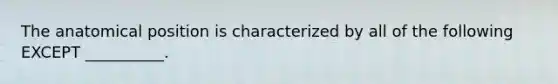 The anatomical position is characterized by all of the following EXCEPT __________.