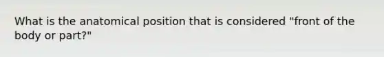 What is the anatomical position that is considered "front of the body or part?"