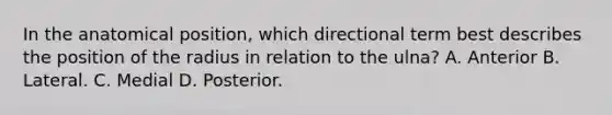 In the anatomical position, which directional term best describes the position of the radius in relation to the ulna? A. Anterior B. Lateral. C. Medial D. Posterior.