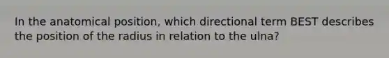 In the anatomical position, which directional term BEST describes the position of the radius in relation to the ulna?