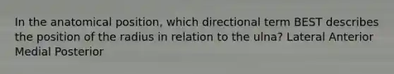 In the anatomical position, which directional term BEST describes the position of the radius in relation to the ulna? Lateral Anterior Medial Posterior