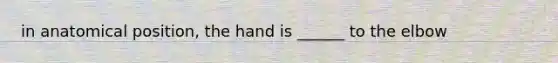 in anatomical position, the hand is ______ to the elbow