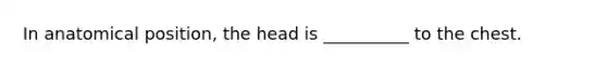 In anatomical position, the head is __________ to the chest.