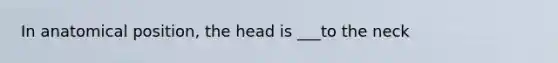 In anatomical position, the head is ___to the neck