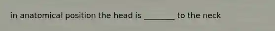 in anatomical position the head is ________ to the neck