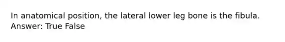 In anatomical position, the lateral lower leg bone is the fibula. Answer: True False