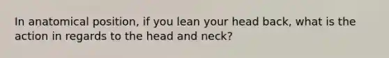 In anatomical position, if you lean your head back, what is the action in regards to the head and neck?