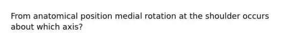 From anatomical position medial rotation at the shoulder occurs about which axis?