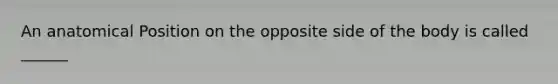 An anatomical Position on the opposite side of the body is called ______