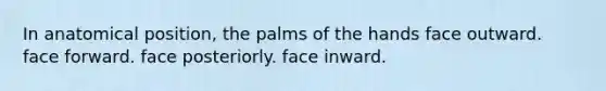 In anatomical position, the palms of the hands face outward. face forward. face posteriorly. face inward.