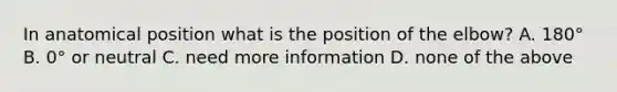 In anatomical position what is the position of the elbow? A. 180° B. 0° or neutral C. need more information D. none of the above