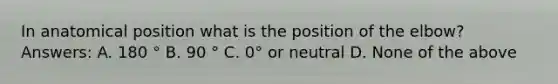 In anatomical position what is the position of the elbow? Answers: A. 180 ° B. 90 ° C. 0° or neutral D. None of the above