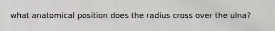 what anatomical position does the radius cross over the ulna?