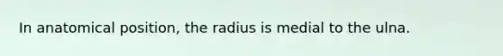 In anatomical position, the radius is medial to the ulna.