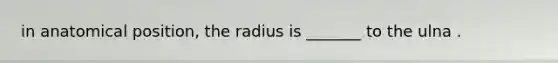 in anatomical position, the radius is _______ to the ulna .