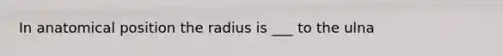 In anatomical position the radius is ___ to the ulna