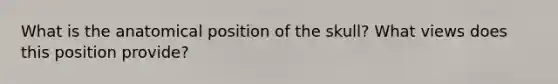 What is the anatomical position of the skull? What views does this position provide?