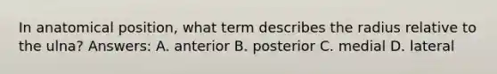 In anatomical position, what term describes the radius relative to the ulna? Answers: A. anterior B. posterior C. medial D. lateral