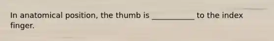 In anatomical position, the thumb is ___________ to the index finger.