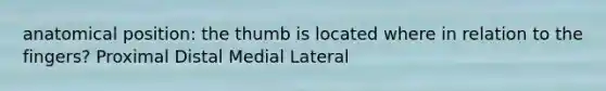 anatomical position: the thumb is located where in relation to the fingers? Proximal Distal Medial Lateral