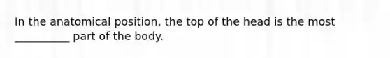 In the anatomical position, the top of the head is the most __________ part of the body.