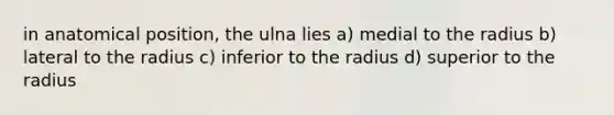 in anatomical position, the ulna lies a) medial to the radius b) lateral to the radius c) inferior to the radius d) superior to the radius