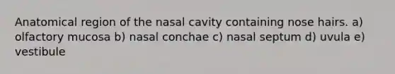 Anatomical region of the nasal cavity containing nose hairs. a) olfactory mucosa b) nasal conchae c) nasal septum d) uvula e) vestibule