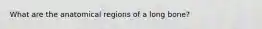What are the anatomical regions of a long bone?