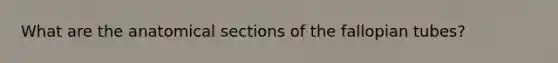 What are the anatomical sections of the fallopian tubes?