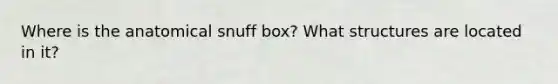 Where is the anatomical snuff box? What structures are located in it?