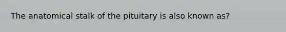 The anatomical stalk of the pituitary is also known as?